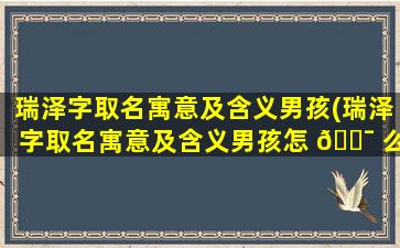 瑞泽字取名寓意及含义男孩(瑞泽字取名寓意及含义男孩怎 🐯 么取)